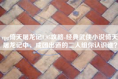 rpg倚天屠龙记1.95攻略-经典武侠小说倚天屠龙记中，成团出道的二人组你认识谁？