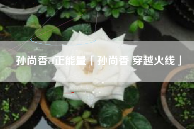 孙尚香cf正能量「孙尚香 穿越火线」