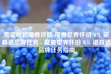 荒蛮崛起魔兽攻略-魔兽世界怀旧 Wlk 诺森德品牌任务 - 魔兽世界怀旧 Wlk 诺森德品牌任务指南