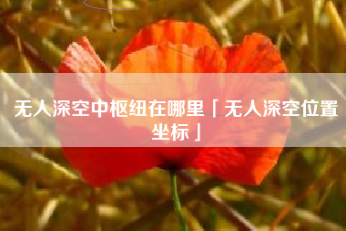 无人深空中枢纽在哪里「无人深空位置坐标」