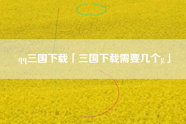 qq三国下载「三国下载需要几个g」