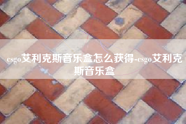 csgo艾利克斯音乐盒怎么获得-csgo艾利克斯音乐盒