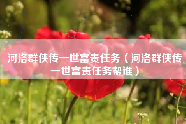 河洛群侠传一世富贵任务（河洛群侠传一世富贵任务帮谁）
