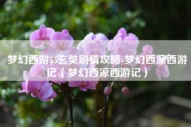 梦幻西游55玄奘剧情攻略-梦幻西凉西游记（梦幻西凉西游记）