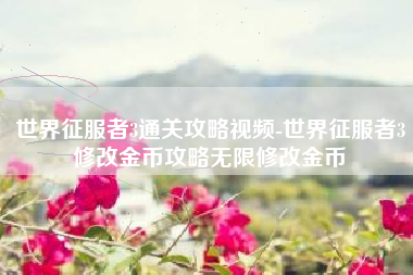 世界征服者3通关攻略视频-世界征服者3修改金币攻略无限修改金币