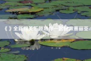 《》全新闯关乐趣带你一起拯救赛丽亚dnfsf