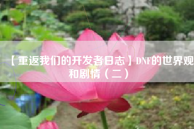【重返我们的开发者日志】DNF的世界观和剧情（二）