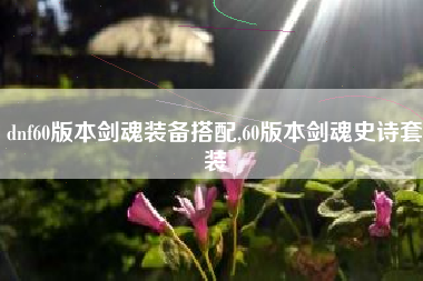 dnf60版本剑魂装备搭配,60版本剑魂史诗套装