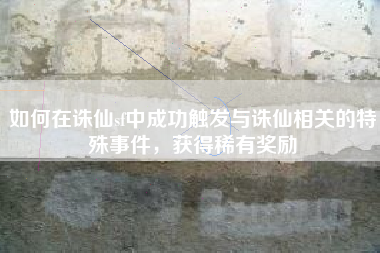 如何在诛仙sf中成功触发与诛仙相关的特殊事件，获得稀有奖励