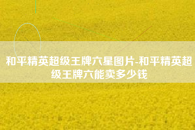 和平精英超级王牌六星图片-和平精英超级王牌六能卖多少钱