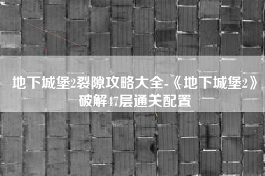 地下城堡2裂隙攻略大全-《地下城堡2》破解47层通关配置