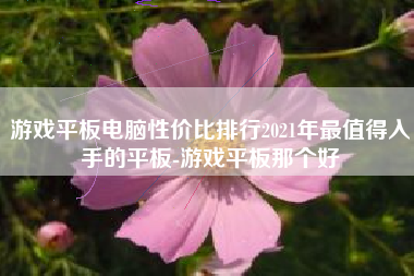 游戏平板电脑性价比排行2021年最值得入手的平板-游戏平板那个好