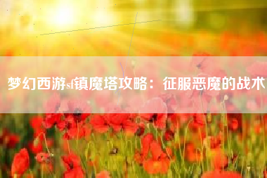 梦幻西游sf镇魔塔攻略：征服恶魔的战术