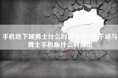 手机地下城勇士什么时候上市?-地下城与勇士手机版什么时候出