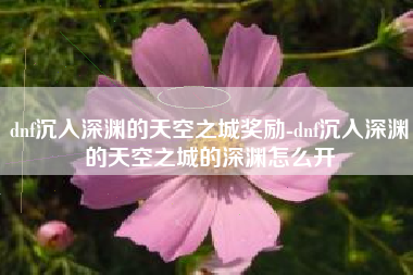 dnf沉入深渊的天空之城奖励-dnf沉入深渊的天空之城的深渊怎么开