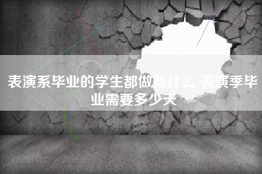 表演系毕业的学生都做些什么 表演季毕业需要多少天