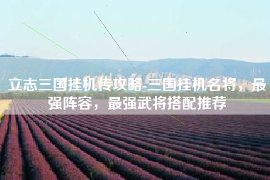 立志三国挂机传攻略-三国挂机名将，最强阵容，最强武将搭配推荐