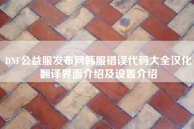 DNF公益服发布网韩服错误代码大全汉化翻译界面介绍及设置介绍