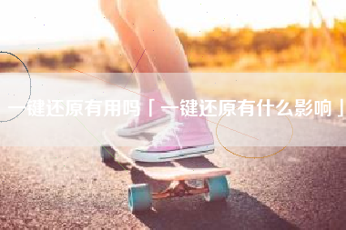 一键还原有用吗「一键还原有什么影响」
