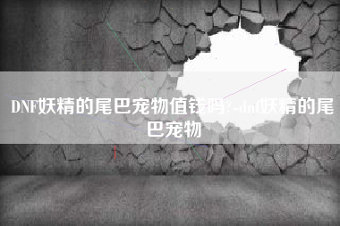 DNF妖精的尾巴宠物值钱吗?-dnf妖精的尾巴宠物