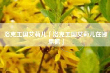 洛克王国艾莉儿「洛克王国艾莉儿在哪里抓」