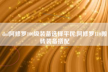 dnf阿修罗100级装备选择平民,阿修罗110搬砖装备搭配