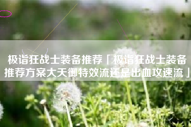 极诣狂战士装备推荐「极诣狂战士装备推荐方案大天御特效流还是出血攻速流」