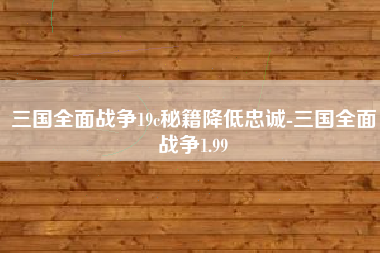 三国全面战争19c秘籍降低忠诚-三国全面战争1.99