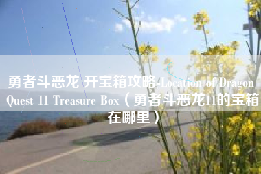 勇者斗恶龙 开宝箱攻略-Location of Dragon Quest 11 Treasure Box（勇者斗恶龙11的宝箱在哪里）
