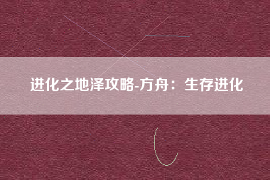 进化之地泽攻略-方舟：生存进化
