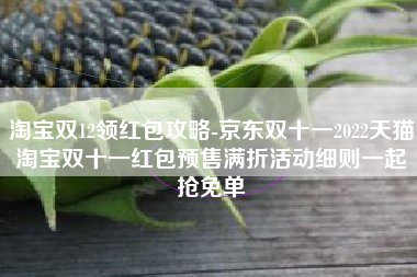 淘宝双12领红包攻略-京东双十一2022天猫淘宝双十一红包预售满折活动细则一起抢免单