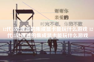 12代i5处理器的集成显卡能玩什么游戏 12代i5处理器的集成显卡能玩什么游戏
