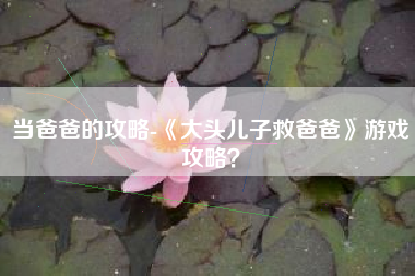 当爸爸的攻略-《大头儿子救爸爸》游戏攻略？