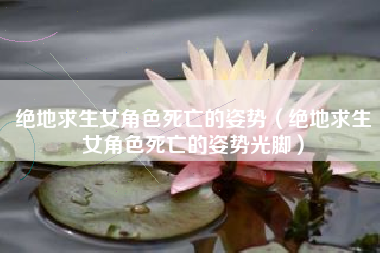 绝地求生女角色死亡的姿势（绝地求生女角色死亡的姿势光脚）