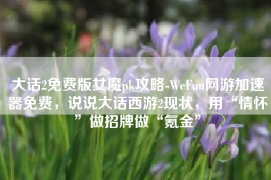 大话2免费版女魔pk攻略-WeFun网游加速器免费，说说大话西游2现状，用“情怀”做招牌做“氪金”