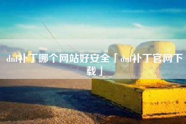 dnf补丁哪个网站好安全「dnf补丁官网下载」