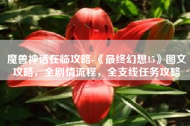魔兽神话在临攻略-《最终幻想15》图文攻略，全剧情流程，全支线任务攻略