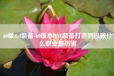 60级dnf装备-60版本DNF装备打造到极致什么职业最厉害