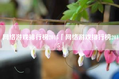 网络游戏排行榜2015「网络游戏排行榜2015」