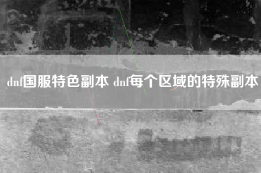 dnf国服特色副本 dnf每个区域的特殊副本