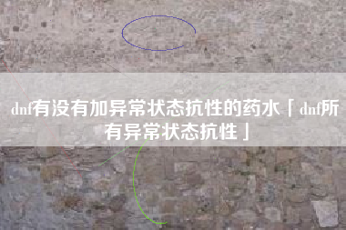 dnf有没有加异常状态抗性的药水「dnf所有异常状态抗性」