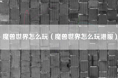 魔兽世界怎么玩（魔兽世界怎么玩港服）