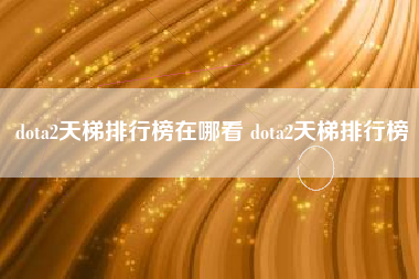dota2天梯排行榜在哪看 dota2天梯排行榜