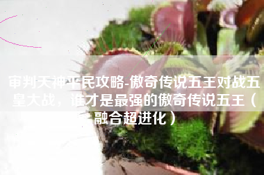 审判天神平民攻略-傲奇传说五王对战五皇大战，谁才是最强的傲奇传说五王（融合超进化）