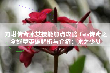 刀塔传奇冰女技能加点攻略-Dota传奇之全能型英雄解析与介绍：冰之少女