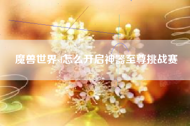 魔兽世界sf怎么开启神器至尊挑战赛