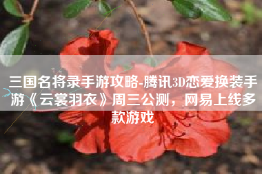 三国名将录手游攻略-腾讯3D恋爱换装手游《云裳羽衣》周三公测，网易上线多款游戏