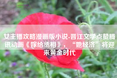 女主播攻略漫画版小说-晋江文学点赞腾讯动画《嫁给丞相》，“她经济”将迎来黄金时代