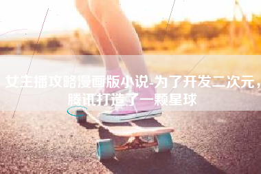 女主播攻略漫画版小说-为了开发二次元，腾讯打造了一颗星球
