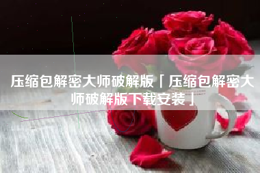 压缩包解密大师破解版「压缩包解密大师破解版下载安装」